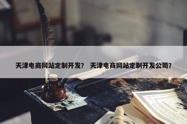 天津电商网站定制开发？ 天津电商网站定制开发公司？
