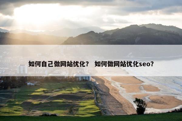 如何自己做网站优化？ 如何做网站优化seo？