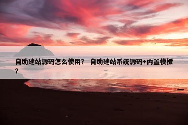 自助建站源码怎么使用？ 自助建站系统源码+内置模板？