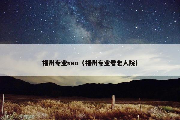 福州专业seo（福州专业看老人院）