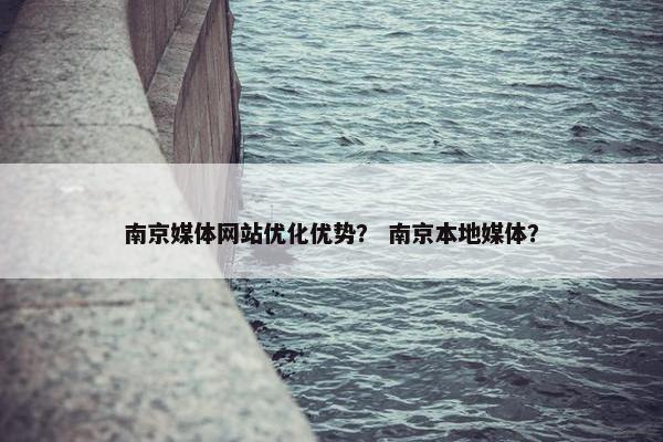 南京媒体网站优化优势？ 南京本地媒体？