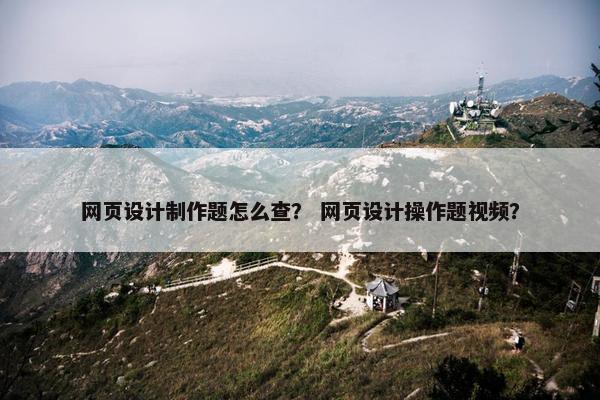 网页设计制作题怎么查？ 网页设计操作题视频？