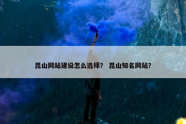 昆山网站建设怎么选择？ 昆山知名网站？