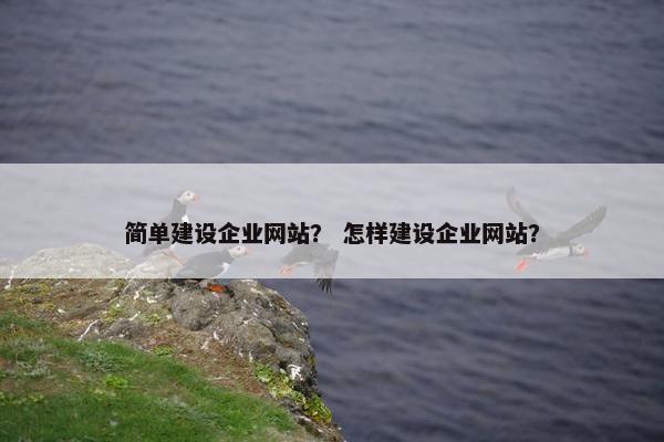 简单建设企业网站？ 怎样建设企业网站？