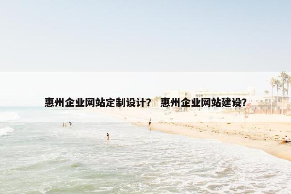 惠州企业网站定制设计？ 惠州企业网站建设？
