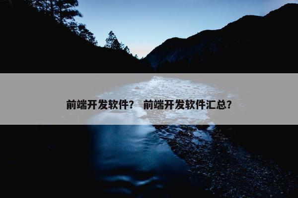 前端开发软件？ 前端开发软件汇总？