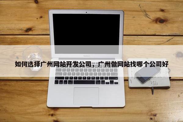 如何选择广州网站开发公司，广州做网站找哪个公司好
