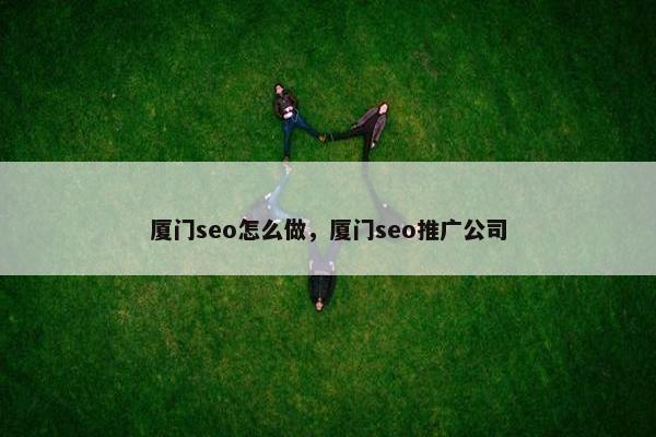 厦门seo怎么做，厦门seo推广公司