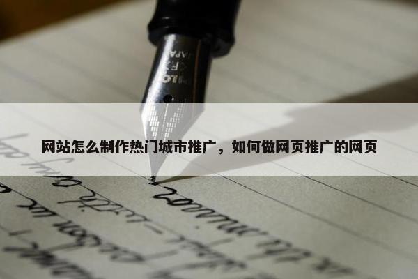 网站怎么制作热门城市推广，如何做网页推广的网页