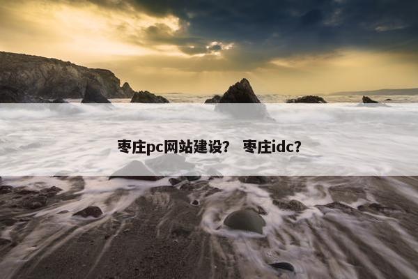 枣庄pc网站建设？ 枣庄idc？