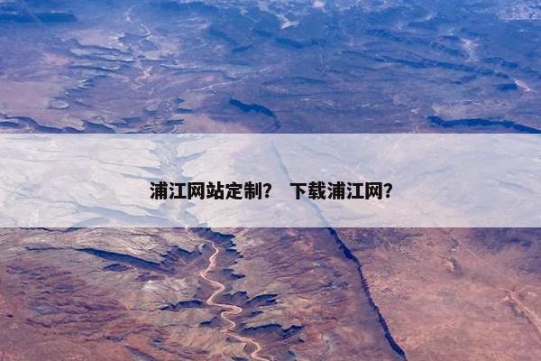 浦江网站定制？ 下载浦江网？