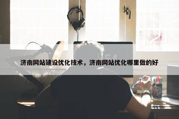 济南网站建设优化技术，济南网站优化哪里做的好