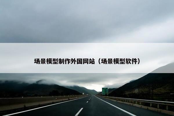 场景模型制作外国网站（场景模型软件）