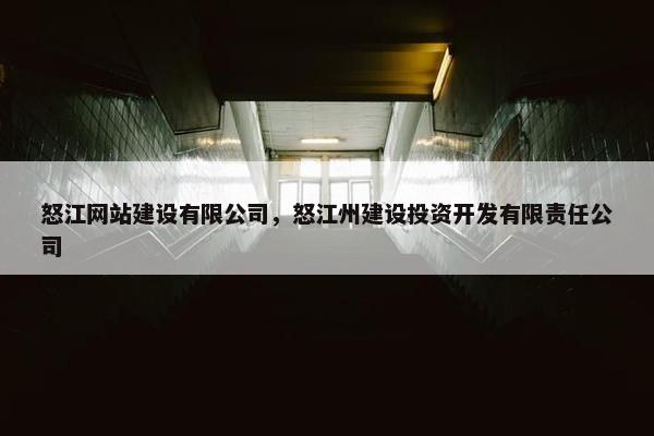 怒江网站建设有限公司，怒江州建设投资开发有限责任公司