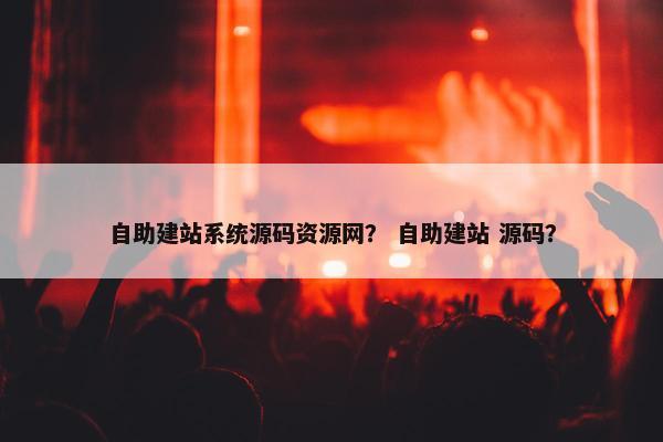 自助建站系统源码资源网？ 自助建站 源码？