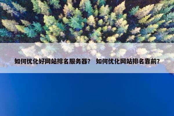 如何优化好网站排名服务器？ 如何优化网站排名靠前？