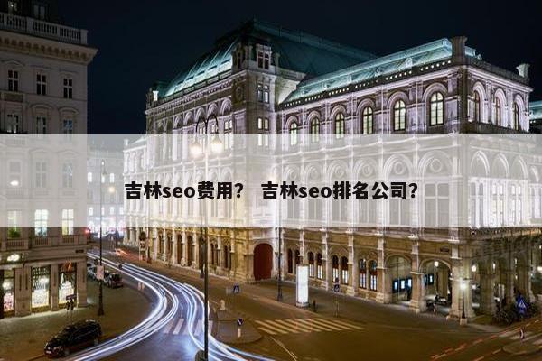 吉林seo费用？ 吉林seo排名公司？
