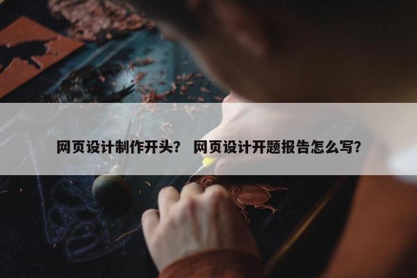 网页设计制作开头？ 网页设计开题报告怎么写？