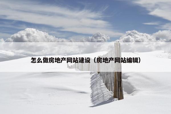 怎么做房地产网站建设（房地产网站编辑）