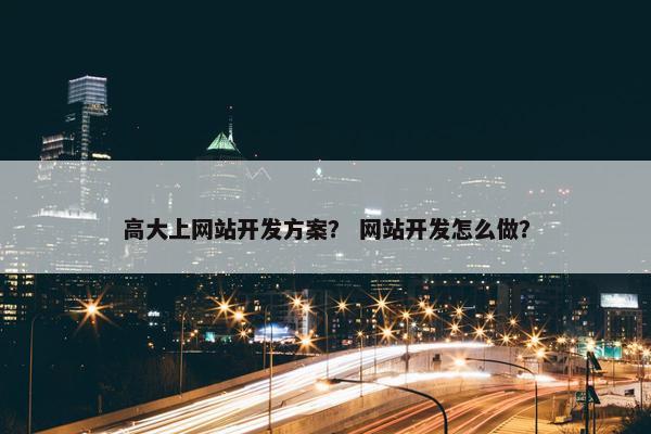 高大上网站开发方案？ 网站开发怎么做？