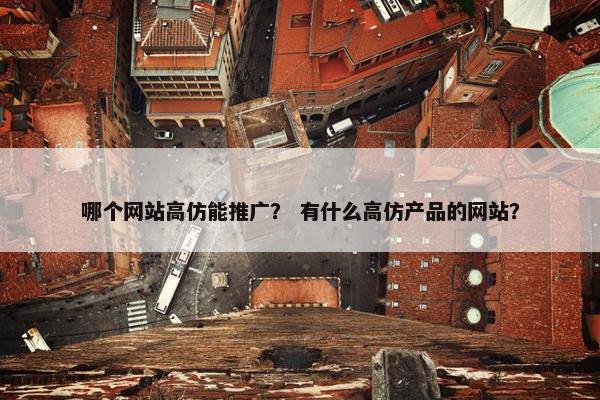 哪个网站高仿能推广？ 有什么高仿产品的网站？