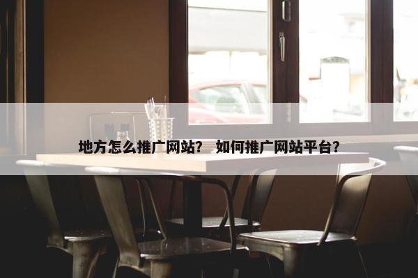 地方怎么推广网站？ 如何推广网站平台？