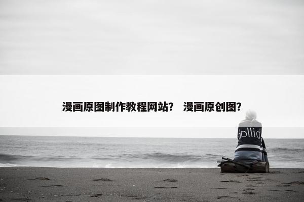 漫画原图制作教程网站？ 漫画原创图？