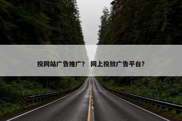 投网站广告推广？ 网上投放广告平台？