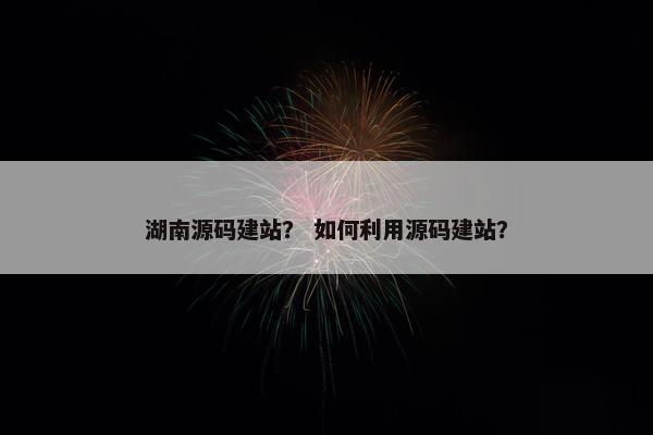 湖南源码建站？ 如何利用源码建站？