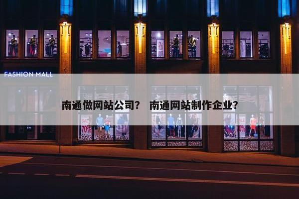 南通做网站公司？ 南通网站制作企业？