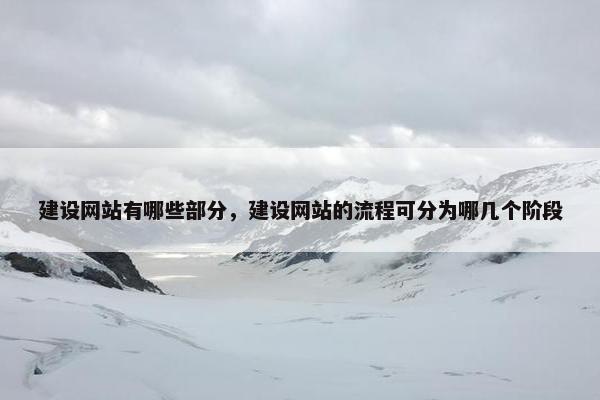 建设网站有哪些部分，建设网站的流程可分为哪几个阶段