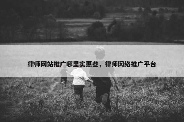 律师网站推广哪里实惠些，律师网络推广平台