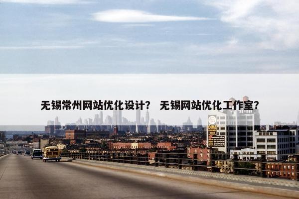 无锡常州网站优化设计？ 无锡网站优化工作室？