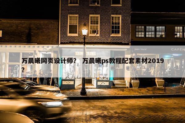 万晨曦网页设计师？ 万晨曦ps教程配套素材2019？