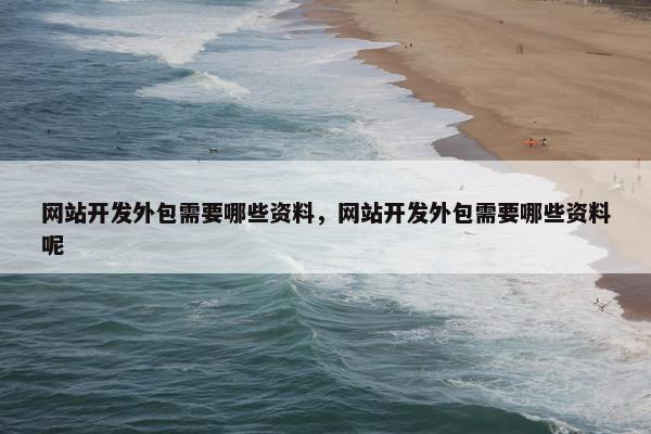 网站开发外包需要哪些资料，网站开发外包需要哪些资料呢