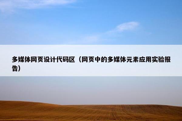 多媒体网页设计代码区（网页中的多媒体元素应用实验报告）