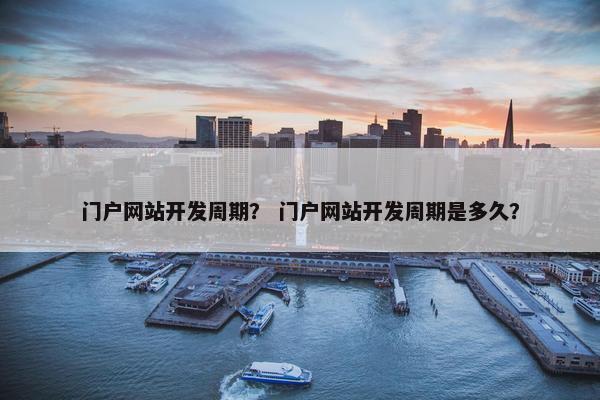 门户网站开发周期？ 门户网站开发周期是多久？