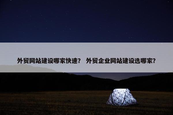 外贸网站建设哪家快速？ 外贸企业网站建设选哪家？