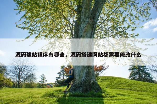 源码建站程序有哪些，源码搭建网站都需要修改什么