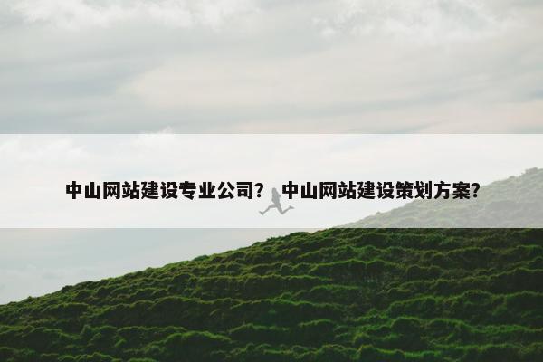 中山网站建设专业公司？ 中山网站建设策划方案？