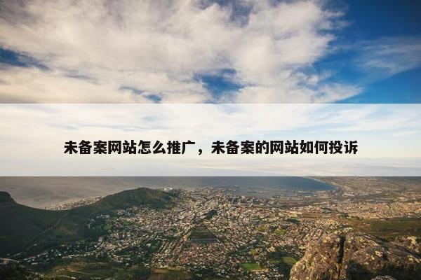 未备案网站怎么推广，未备案的网站如何投诉