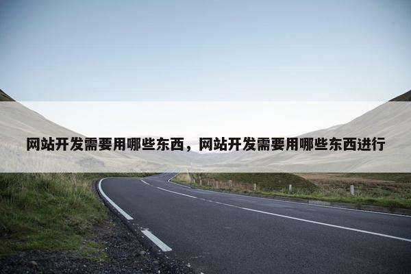 网站开发需要用哪些东西，网站开发需要用哪些东西进行