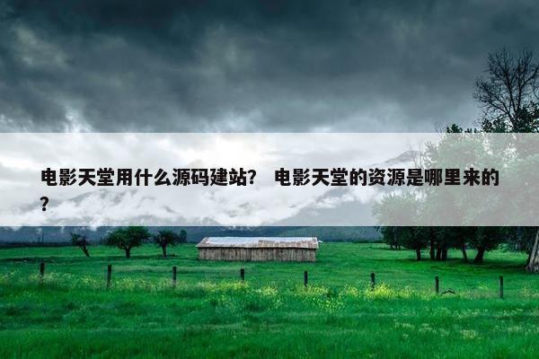 电影天堂用什么源码建站？ 电影天堂的资源是哪里来的？