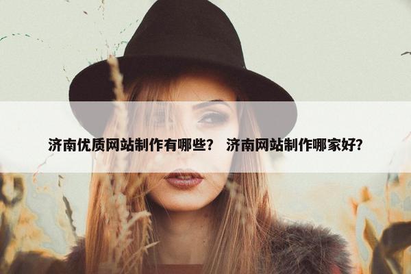 济南优质网站制作有哪些？ 济南网站制作哪家好？