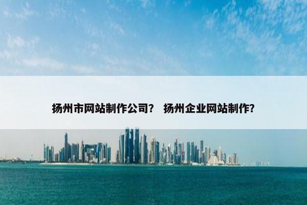 扬州市网站制作公司？ 扬州企业网站制作？