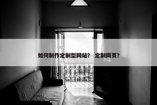如何制作定制型网站？ 定制网页？
