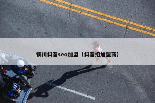 铜川抖音seo加盟（抖音招加盟商）