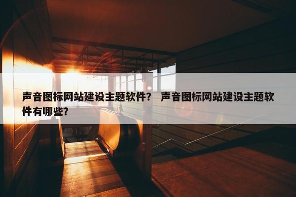 声音图标网站建设主题软件？ 声音图标网站建设主题软件有哪些？