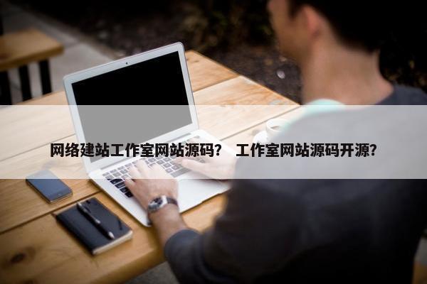 网络建站工作室网站源码？ 工作室网站源码开源？