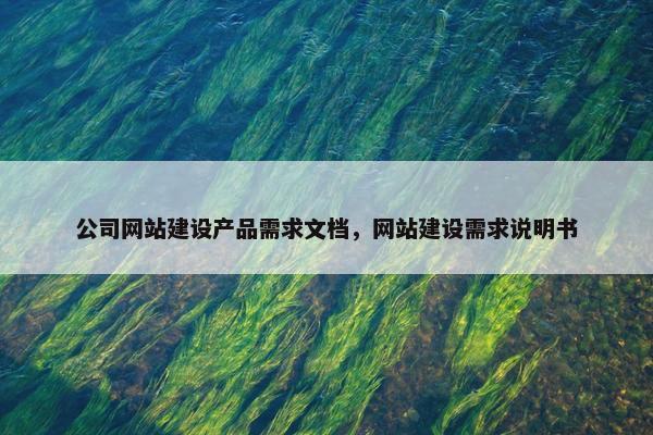 公司网站建设产品需求文档，网站建设需求说明书